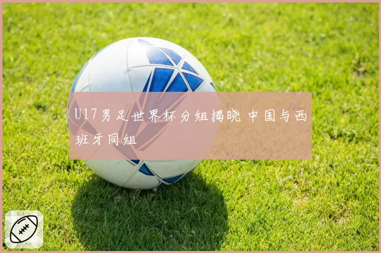 U17男足世界杯分组揭晓 中国与西班牙同组