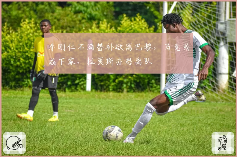 李刚仁不满替补欲离巴黎，马竞或成下家，拉莫斯亦恐离队