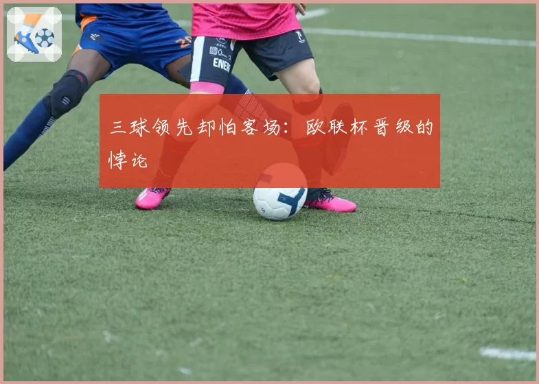 三球领先却怕客场：欧联杯晋级的悖论