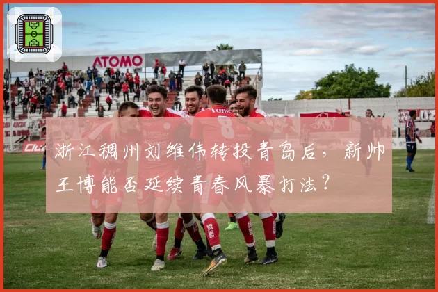 浙江稠州刘维伟转投青岛后，新帅王博能否延续青春风暴打法？