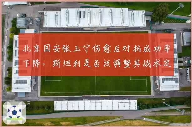 北京国安张玉宁伤愈后对抗成功率下降，斯坦利是否该调整其战术定位？