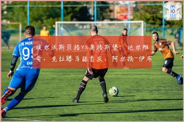 埃尔沃斯贝格vs奥格斯堡:达尔维奇、克拉滕马赫首发,阿尔扬-伊布拉希莫维奇、马里乌斯-沃尔夫出战