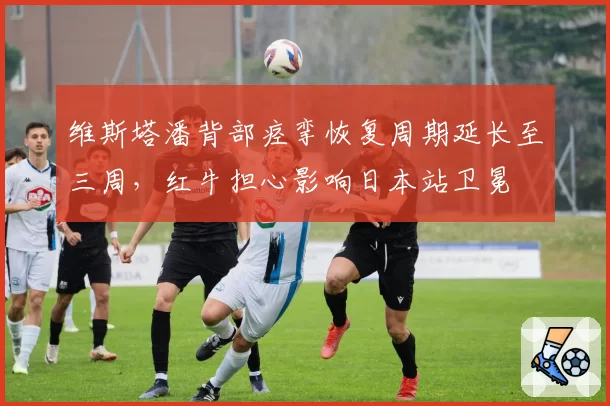 维斯塔潘背部痉挛恢复周期延长至三周，红牛担心影响日本站卫冕