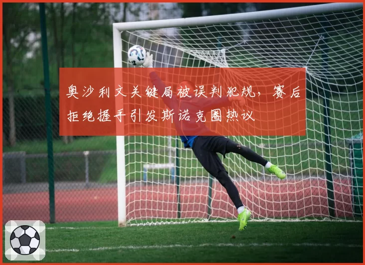 奥沙利文关键局被误判犯规，赛后拒绝握手引发斯诺克圈热议