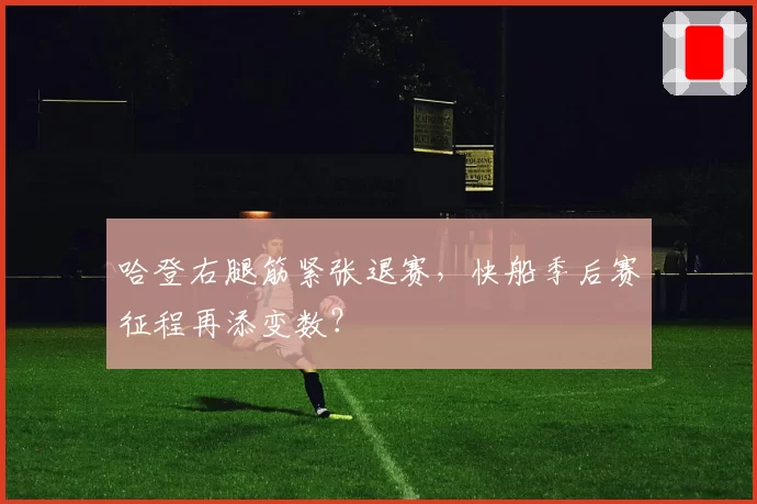 哈登右腿筋紧张退赛，快船季后赛征程再添变数？