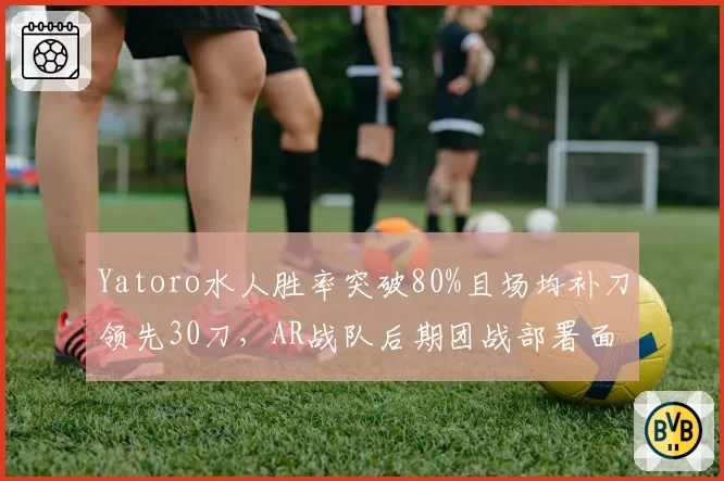 Yatoro水人胜率突破80%且场均补刀领先30刀,AR战队后期团战部署面临考验
