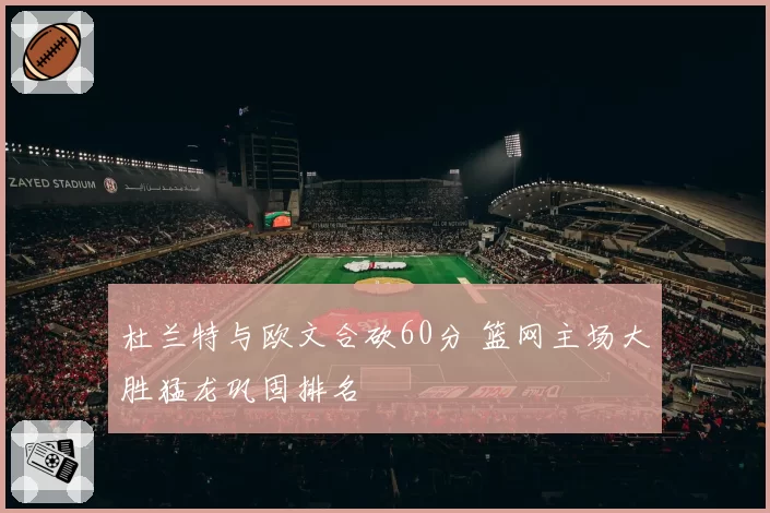 杜兰特与欧文合砍60分 篮网主场大胜猛龙巩固排名