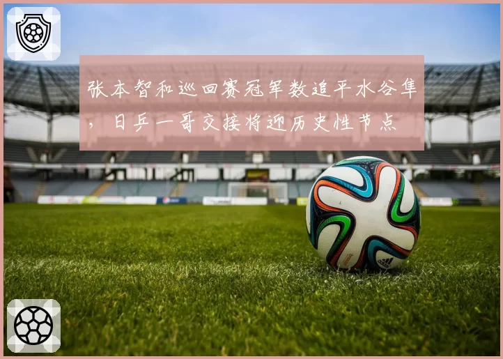 张本智和巡回赛冠军数追平水谷隼，日乒一哥交接将迎历史性节点