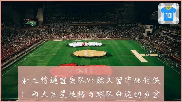 杜兰特逼宫离队vs欧文留守独行侠：两大巨星性格与球队命运的分岔口