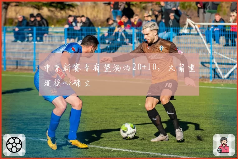 申京新赛季有望场均20+10，火箭重建核心确立