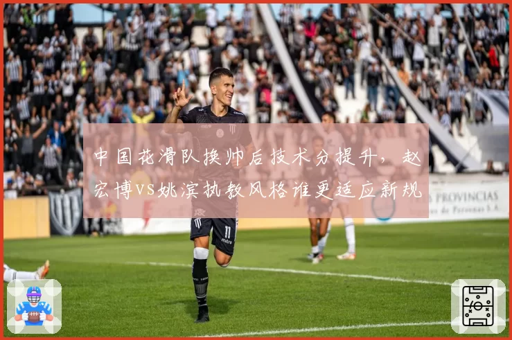 中国花滑队换帅后技术分提升,赵宏博vs姚滨执教风格谁更适应新规则?