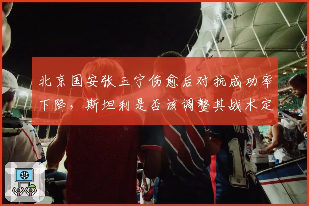 北京国安张玉宁伤愈后对抗成功率下降，斯坦利是否该调整其战术定位？