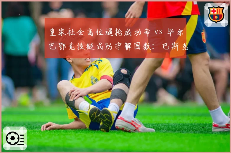 皇家社会高位逼抢成功率 vs 毕尔巴鄂竞技链式防守解围数：巴斯克德比战术镜像