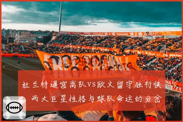 杜兰特逼宫离队vs欧文留守独行侠:两大巨星性格与球队命运的分岔口