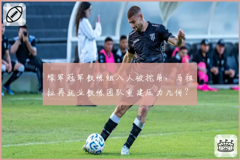 绿军冠军教练组八人被挖角，马祖拉再就业教练团队重建压力几何？