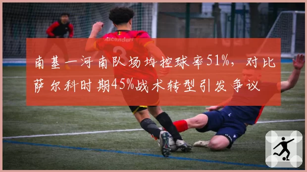 南基一河南队场均控球率51%，对比萨尔科时期45%战术转型引发争议