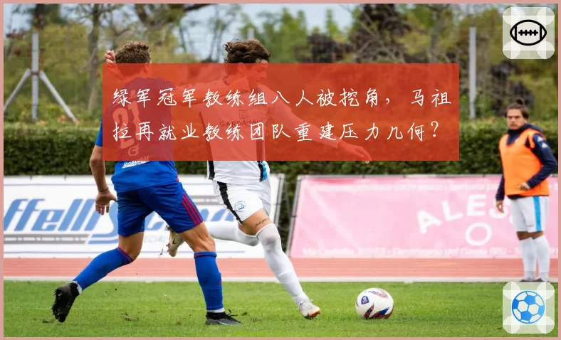 绿军冠军教练组八人被挖角，马祖拉再就业教练团队重建压力几何？
