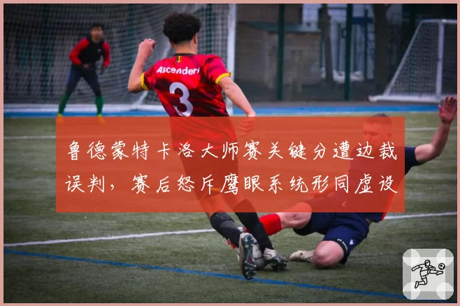 鲁德蒙特卡洛大师赛关键分遭边裁误判，赛后怒斥鹰眼系统形同虚设
