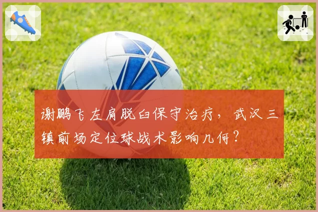 谢鹏飞左肩脱臼保守治疗,武汉三镇前场定位球战术影响几何?