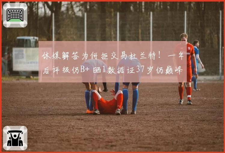 休媒解答为何拒交易杜兰特！一年后评级仍B+ 晒1数据证37岁仍巅峰