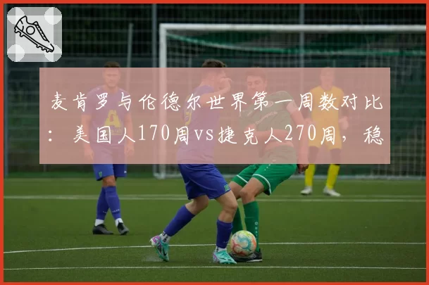 麦肯罗与伦德尔世界第一周数对比：美国人170周vs捷克人270周，稳定性差距明显
