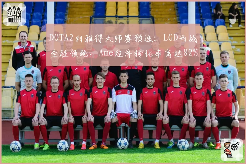 DOTA2利雅得大师赛预选：LGD两战全胜领跑，Ame经济转化率高达82%
